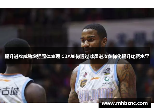 提升进攻威胁增强整体表现 CBA如何通过球员进攻多样化提升比赛水平