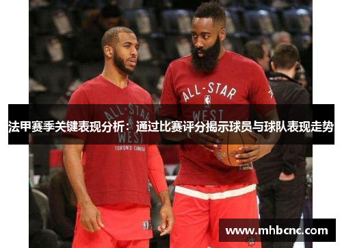 法甲赛季关键表现分析：通过比赛评分揭示球员与球队表现走势
